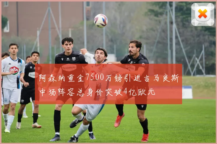 阿森纳重金7500万镑引进吉马良斯中场阵容总身价突破4亿欧元