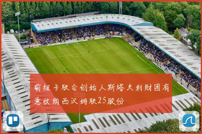 前纽卡联合创始人斯塔夫利财团有意收购西汉姆联25股份