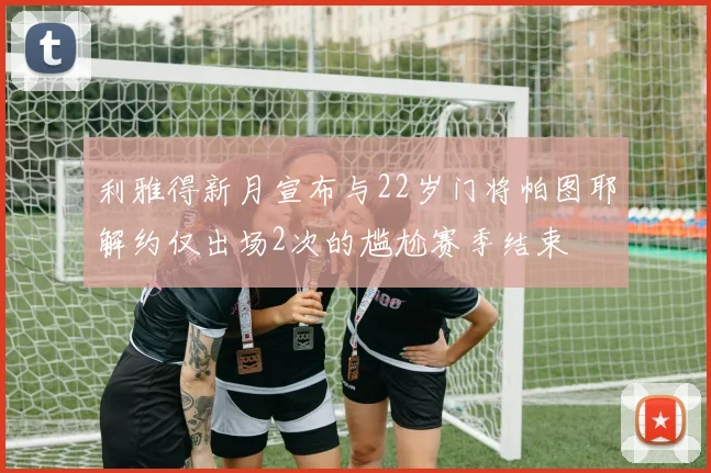 利雅得新月宣布与22岁门将帕图耶解约仅出场2次的尴尬赛季结束